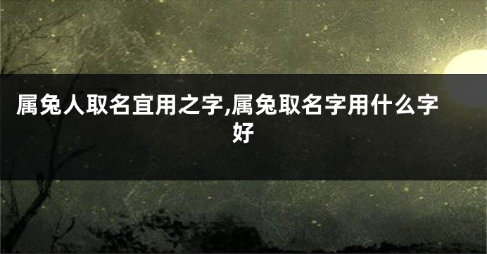 属兔人取名宜用之字,属兔取名字用什么字好