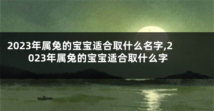 2023年属兔的宝宝适合取什么名字,2023年属兔的宝宝适合取什么字