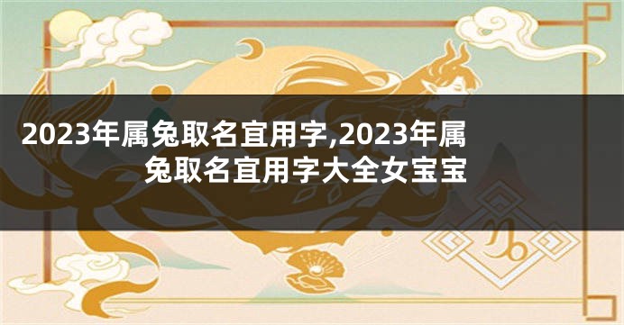 2023年属兔取名宜用字,2023年属兔取名宜用字大全女宝宝