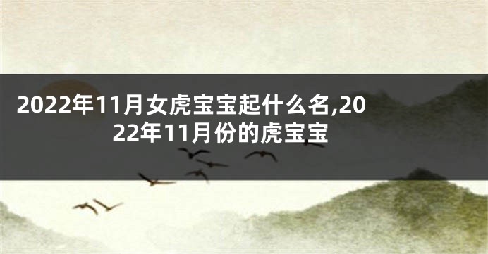 2022年11月女虎宝宝起什么名,2022年11月份的虎宝宝