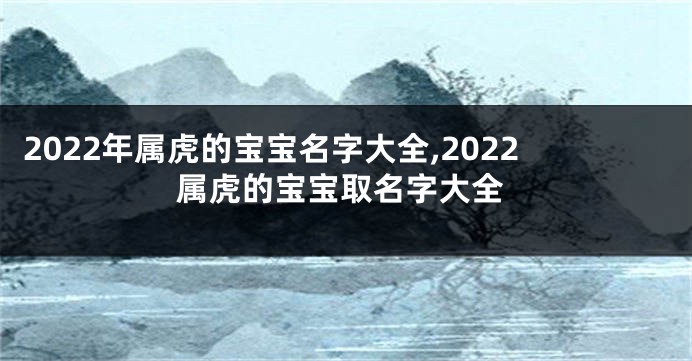 2022年属虎的宝宝名字大全,2022属虎的宝宝取名字大全