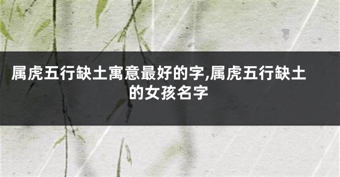 属虎五行缺土寓意最好的字,属虎五行缺土的女孩名字
