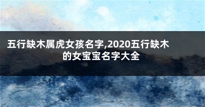 五行缺木属虎女孩名字,2020五行缺木的女宝宝名字大全