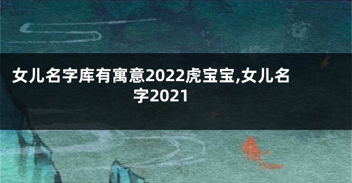 女儿名字库有寓意2022虎宝宝,女儿名字2021