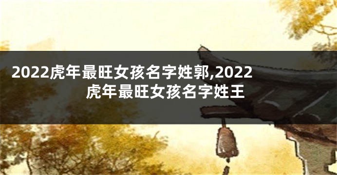 2022虎年最旺女孩名字姓郭,2022虎年最旺女孩名字姓王
