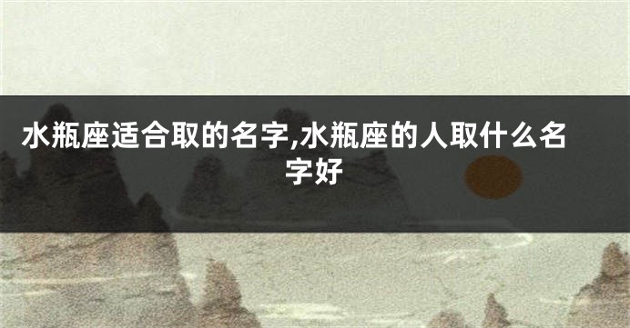 水瓶座适合取的名字,水瓶座的人取什么名字好