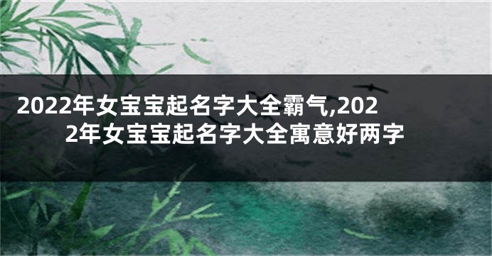 2022年女宝宝起名字大全霸气,2022年女宝宝起名字大全寓意好两字