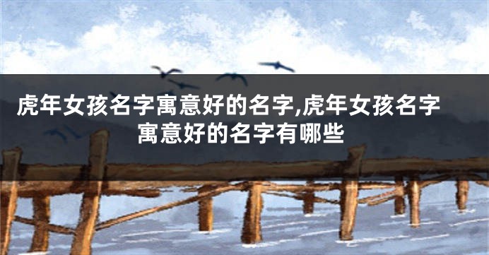 虎年女孩名字寓意好的名字,虎年女孩名字寓意好的名字有哪些