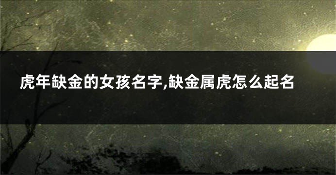 虎年缺金的女孩名字,缺金属虎怎么起名