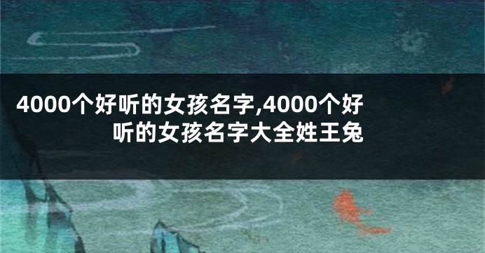 4000个好听的女孩名字,4000个好听的女孩名字大全姓王兔