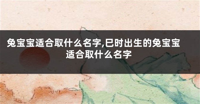 兔宝宝适合取什么名字,巳时出生的兔宝宝适合取什么名字