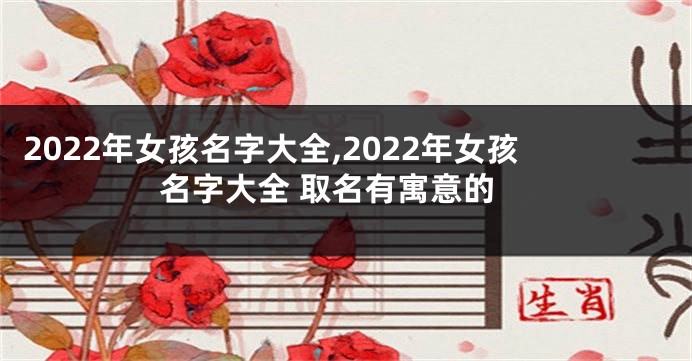 2022年女孩名字大全,2022年女孩名字大全 取名有寓意的