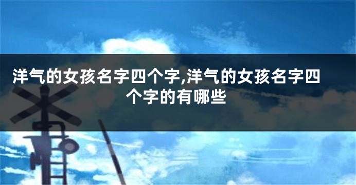 洋气的女孩名字四个字,洋气的女孩名字四个字的有哪些