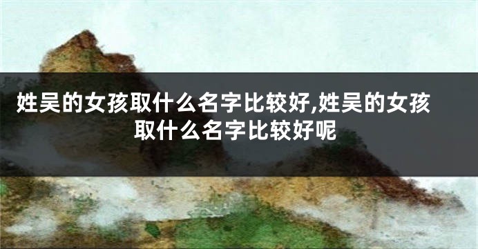 姓吴的女孩取什么名字比较好,姓吴的女孩取什么名字比较好呢