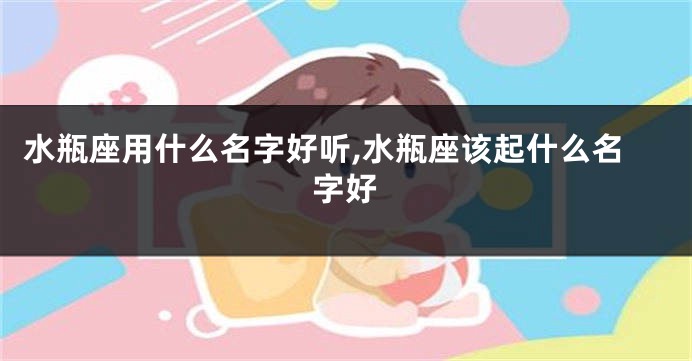 水瓶座用什么名字好听,水瓶座该起什么名字好