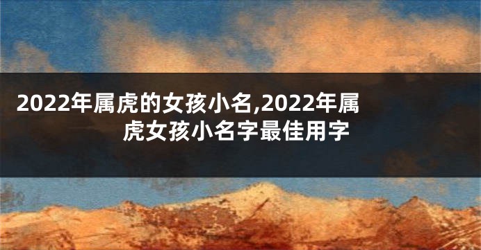 2022年属虎的女孩小名,2022年属虎女孩小名字最佳用字