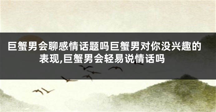 巨蟹男会聊感情话题吗巨蟹男对你没兴趣的表现,巨蟹男会轻易说情话吗