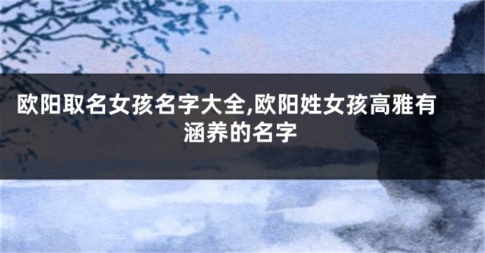 欧阳取名女孩名字大全,欧阳姓女孩高雅有涵养的名字