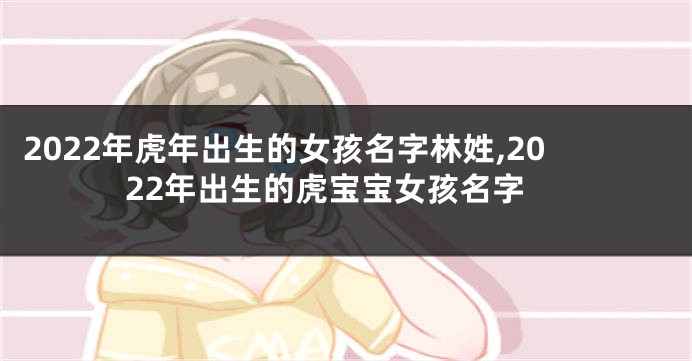 2022年虎年出生的女孩名字林姓,2022年出生的虎宝宝女孩名字