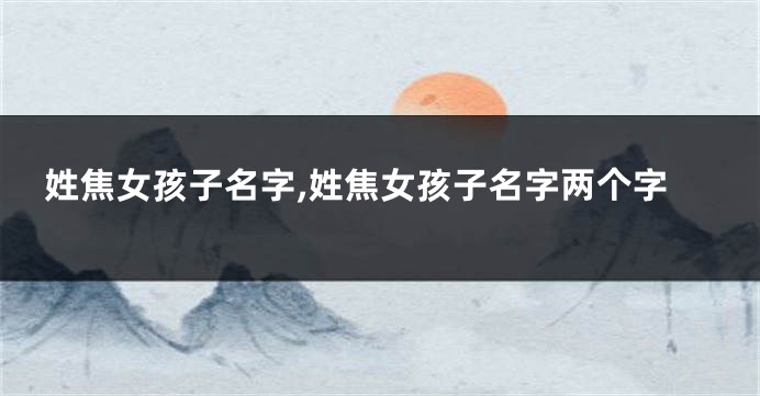 姓焦女孩子名字,姓焦女孩子名字两个字