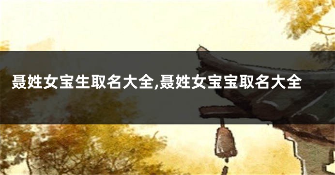聂姓女宝生取名大全,聂姓女宝宝取名大全