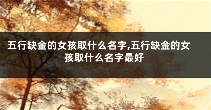 五行缺金的女孩取什么名字,五行缺金的女孩取什么名字最好