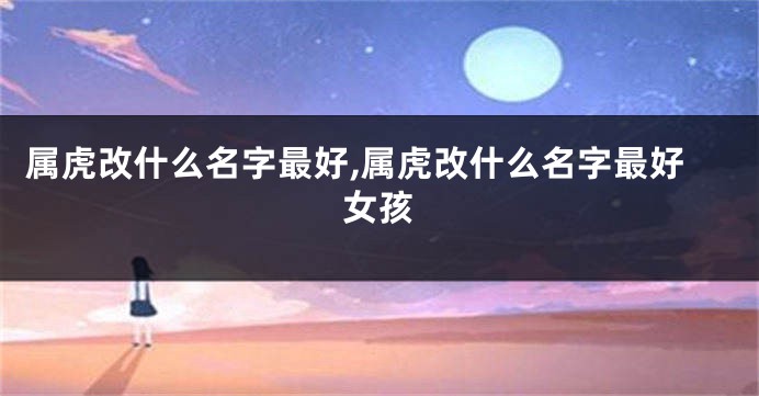 属虎改什么名字最好,属虎改什么名字最好女孩