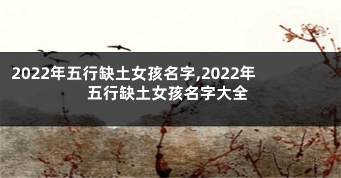 2022年五行缺土女孩名字,2022年五行缺土女孩名字大全