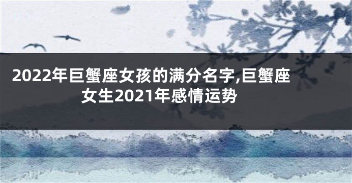 2022年巨蟹座女孩的满分名字,巨蟹座女生2021年感情运势