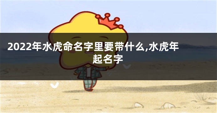 2022年水虎命名字里要带什么,水虎年起名字