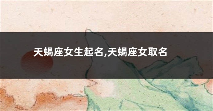 天蝎座女生起名,天蝎座女取名
