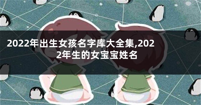 2022年出生女孩名字库大全集,2022年生的女宝宝姓名
