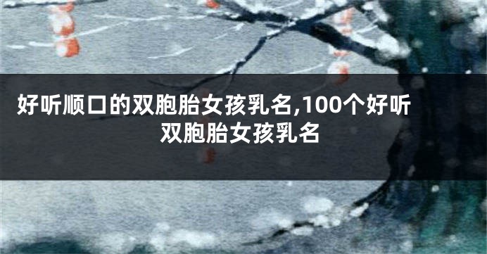 好听顺口的双胞胎女孩乳名,100个好听双胞胎女孩乳名
