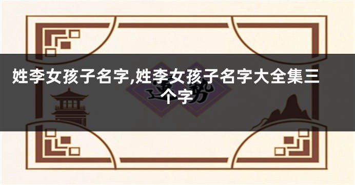 姓李女孩子名字,姓李女孩子名字大全集三个字