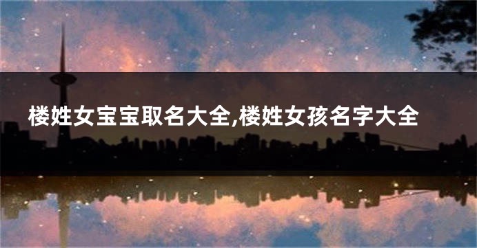 楼姓女宝宝取名大全,楼姓女孩名字大全