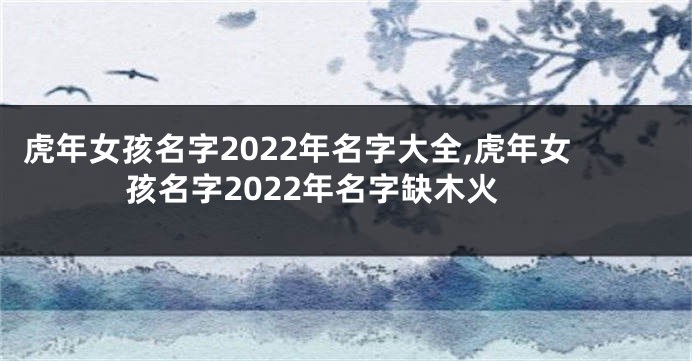 虎年女孩名字2022年名字大全,虎年女孩名字2022年名字缺木火