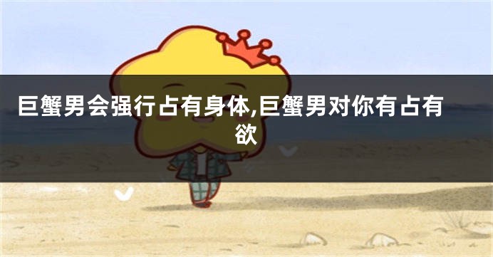 巨蟹男会强行占有身体,巨蟹男对你有占有欲