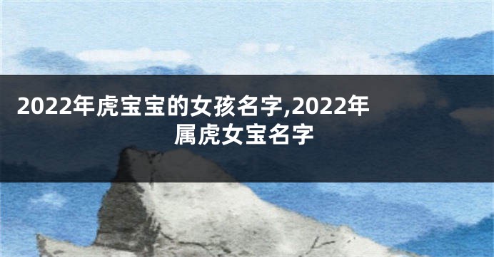 2022年虎宝宝的女孩名字,2022年属虎女宝名字