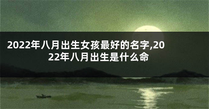 2022年八月出生女孩最好的名字,2022年八月出生是什么命