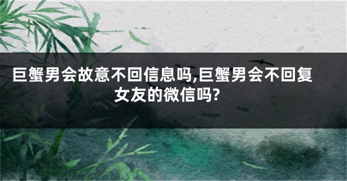 巨蟹男会故意不回信息吗,巨蟹男会不回复女友的微信吗?