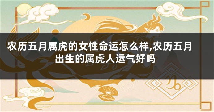 农历五月属虎的女性命运怎么样,农历五月出生的属虎人运气好吗