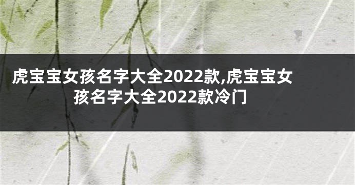 虎宝宝女孩名字大全2022款,虎宝宝女孩名字大全2022款冷门