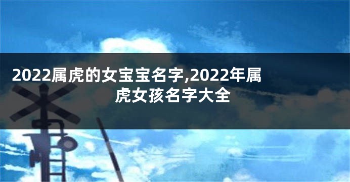 2022属虎的女宝宝名字,2022年属虎女孩名字大全
