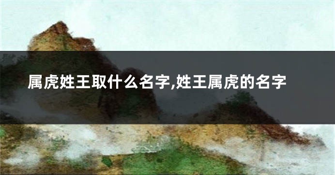属虎姓王取什么名字,姓王属虎的名字