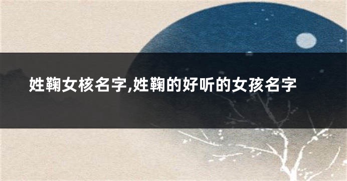 姓鞠女核名字,姓鞠的好听的女孩名字