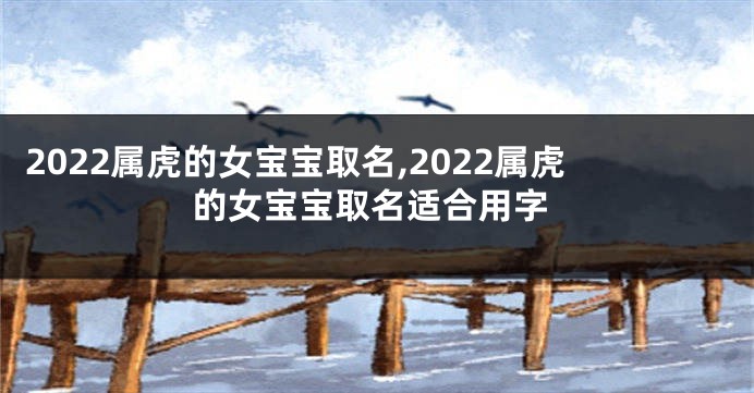 2022属虎的女宝宝取名,2022属虎的女宝宝取名适合用字