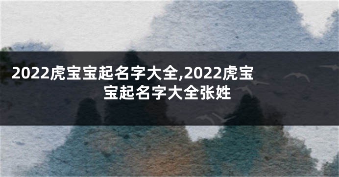 2022虎宝宝起名字大全,2022虎宝宝起名字大全张姓