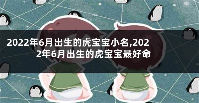 2022年6月出生的虎宝宝小名,2022年6月出生的虎宝宝最好命