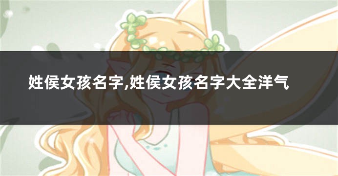 姓侯女孩名字,姓侯女孩名字大全洋气