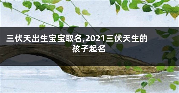 三伏天出生宝宝取名,2021三伏天生的孩子起名